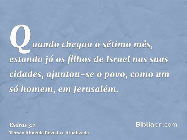 Quando chegou o sétimo mês, estando já os filhos de Israel nas suas cidades, ajuntou-se o povo, como um só homem, em Jerusalém.