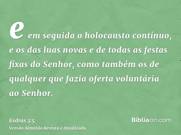 e em seguida o holocausto contínuo, e os das luas novas e de todas as festas fixas do Senhor, como também os de qualquer que fazia oferta voluntária ao Senhor.