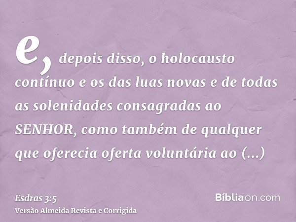 e, depois disso, o holocausto contínuo e os das luas novas e de todas as solenidades consagradas ao SENHOR, como também de qualquer que oferecia oferta voluntár