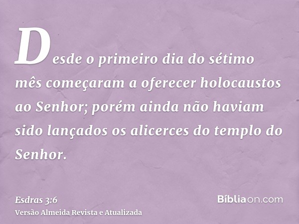 Desde o primeiro dia do sétimo mês começaram a oferecer holocaustos ao Senhor; porém ainda não haviam sido lançados os alicerces do templo do Senhor.