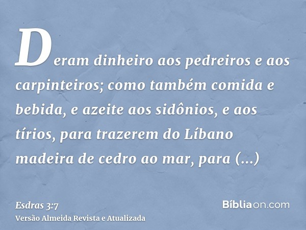 Deram dinheiro aos pedreiros e aos carpinteiros; como também comida e bebida, e azeite aos sidônios, e aos tírios, para trazerem do Líbano madeira de cedro ao m