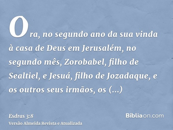 Ora, no segundo ano da sua vinda à casa de Deus em Jerusalém, no segundo mês, Zorobabel, filho de Sealtiel, e Jesuá, filho de Jozadaque, e os outros seus irmãos