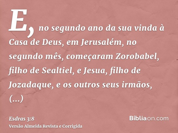 E, no segundo ano da sua vinda à Casa de Deus, em Jerusalém, no segundo mês, começaram Zorobabel, filho de Sealtiel, e Jesua, filho de Jozadaque, e os outros se