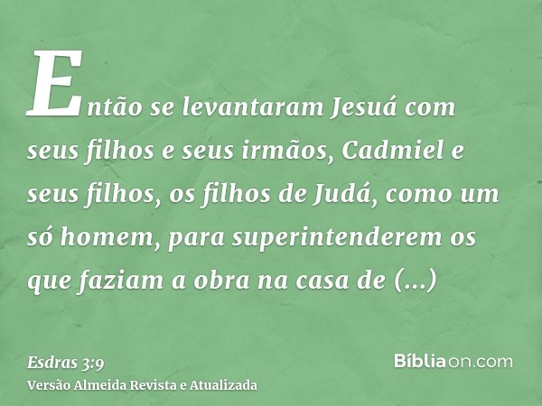 Então se levantaram Jesuá com seus filhos e seus irmãos, Cadmiel e seus filhos, os filhos de Judá, como um só homem, para superintenderem os que faziam a obra n