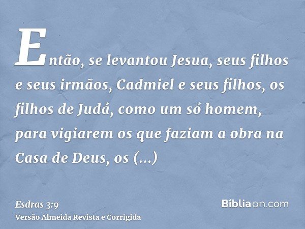 Então, se levantou Jesua, seus filhos e seus irmãos, Cadmiel e seus filhos, os filhos de Judá, como um só homem, para vigiarem os que faziam a obra na Casa de D