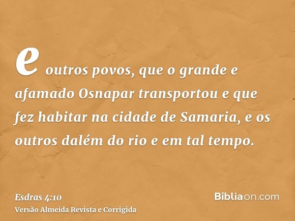 e outros povos, que o grande e afamado Osnapar transportou e que fez habitar na cidade de Samaria, e os outros dalém do rio e em tal tempo.