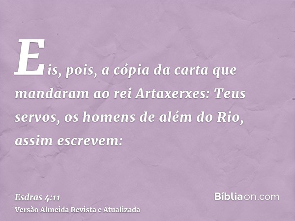 Eis, pois, a cópia da carta que mandaram ao rei Artaxerxes: Teus servos, os homens de além do Rio, assim escrevem: