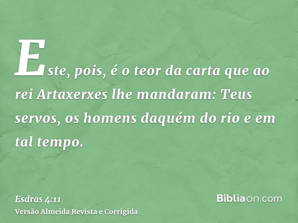 Este, pois, é o teor da carta que ao rei Artaxerxes lhe mandaram: Teus servos, os homens daquém do rio e em tal tempo.