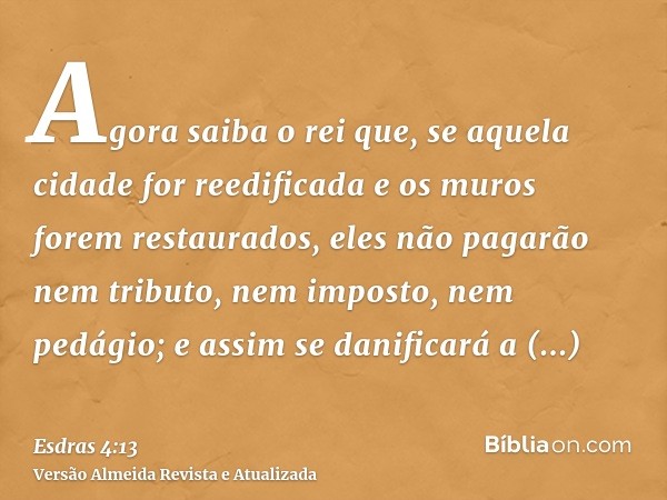 Agora saiba o rei que, se aquela cidade for reedificada e os muros forem restaurados, eles não pagarão nem tributo, nem imposto, nem pedágio; e assim se danific