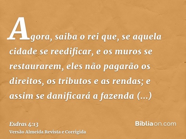 Agora, saiba o rei que, se aquela cidade se reedificar, e os muros se restaurarem, eles não pagarão os direitos, os tributos e as rendas; e assim se danificará 