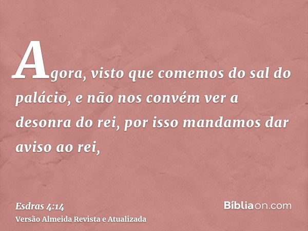 Agora, visto que comemos do sal do palácio, e não nos convém ver a desonra do rei, por isso mandamos dar aviso ao rei,