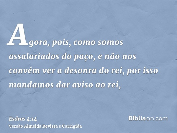 Agora, pois, como somos assalariados do paço, e não nos convém ver a desonra do rei, por isso mandamos dar aviso ao rei,