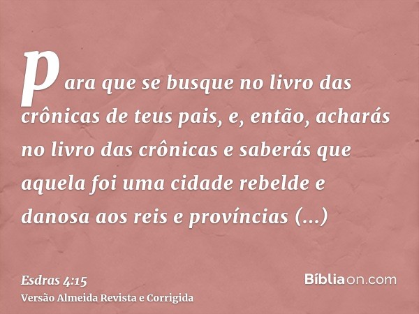 para que se busque no livro das crônicas de teus pais, e, então, acharás no livro das crônicas e saberás que aquela foi uma cidade rebelde e danosa aos reis e p