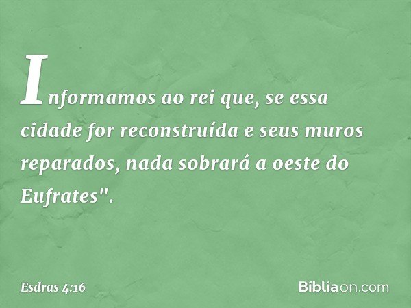 Informamos ao rei que, se essa cidade for reconstruída e seus muros reparados, nada sobrará a oeste do Eufrates". -- Esdras 4:16