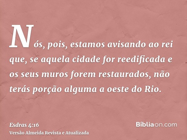 Nós, pois, estamos avisando ao rei que, se aquela cidade for reedificada e os seus muros forem restaurados, não terás porção alguma a oeste do Rio.