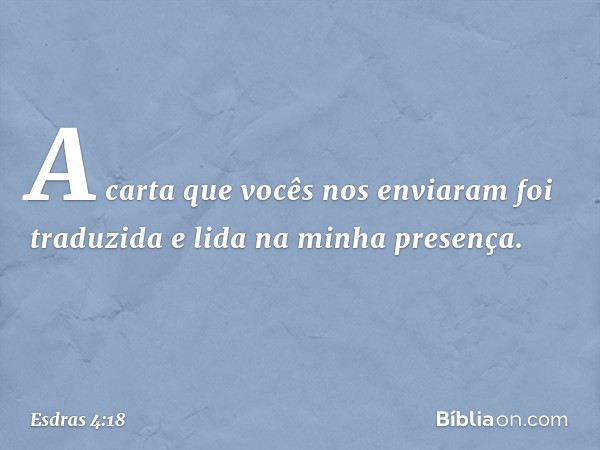 "A carta que vocês nos enviaram foi traduzida e lida na minha presença. -- Esdras 4:18