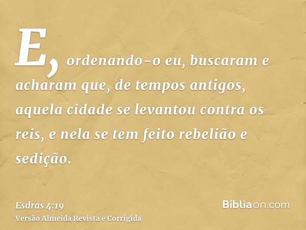 E, ordenando-o eu, buscaram e acharam que, de tempos antigos, aquela cidade se levantou contra os reis, e nela se tem feito rebelião e sedição.