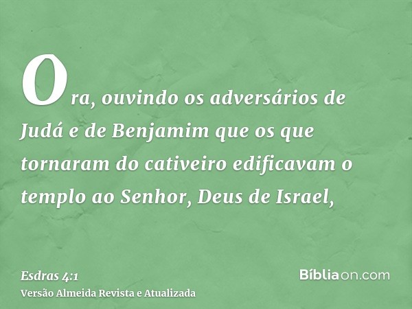 Ora, ouvindo os adversários de Judá e de Benjamim que os que tornaram do cativeiro edificavam o templo ao Senhor, Deus de Israel,