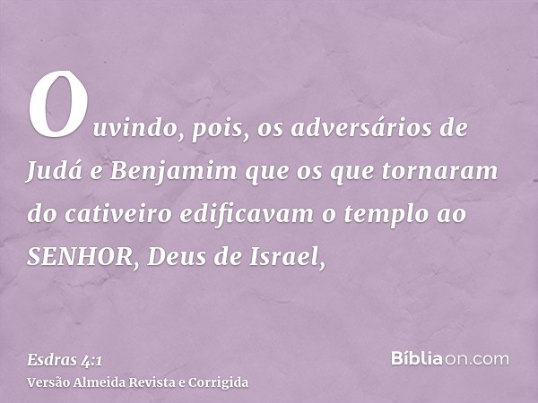 Ouvindo, pois, os adversários de Judá e Benjamim que os que tornaram do cativeiro edificavam o templo ao SENHOR, Deus de Israel,
