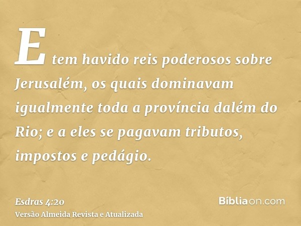 E tem havido reis poderosos sobre Jerusalém, os quais dominavam igualmente toda a província dalém do Rio; e a eles se pagavam tributos, impostos e pedágio.