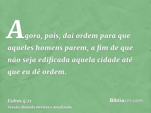 Agora, pois, dai ordem para que aqueles homens parem, a fim de que não seja edificada aquela cidade até que eu dê ordem.