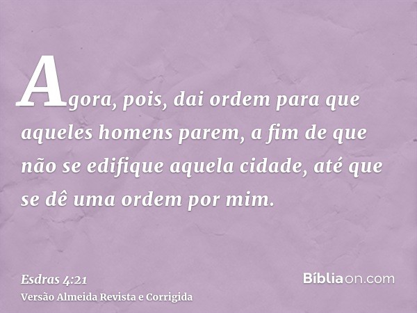 Agora, pois, dai ordem para que aqueles homens parem, a fim de que não se edifique aquela cidade, até que se dê uma ordem por mim.