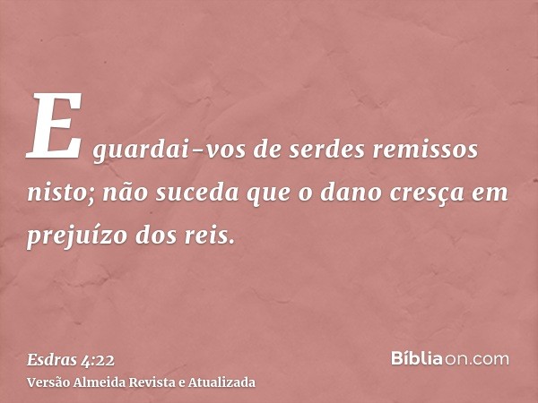 E guardai-vos de serdes remissos nisto; não suceda que o dano cresça em prejuízo dos reis.