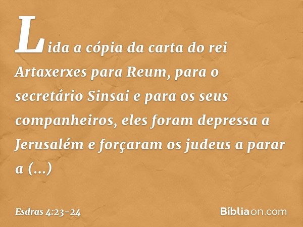 Lida a cópia da carta do rei Artaxerxes para Reum, para o secretário Sinsai e para os seus companheiros, eles foram depressa a Jerusalém e forçaram os judeus a 