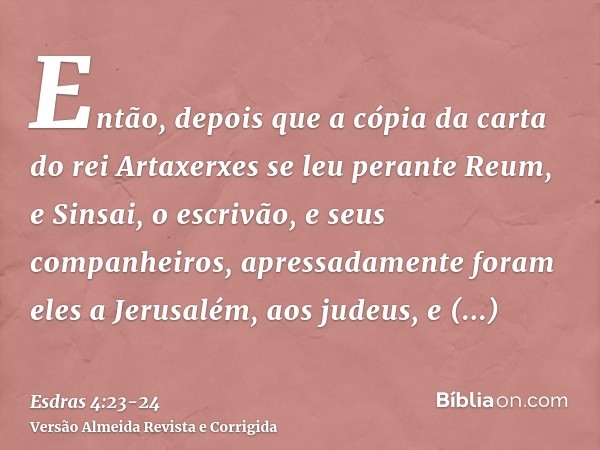Então, depois que a cópia da carta do rei Artaxerxes se leu perante Reum, e Sinsai, o escrivão, e seus companheiros, apressadamente foram eles a Jerusalém, aos