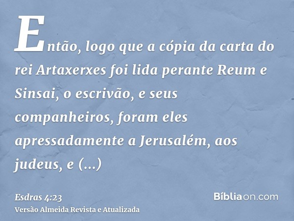 Então, logo que a cópia da carta do rei Artaxerxes foi lida perante Reum e Sinsai, o escrivão, e seus companheiros, foram eles apressadamente a Jerusalém, aos j