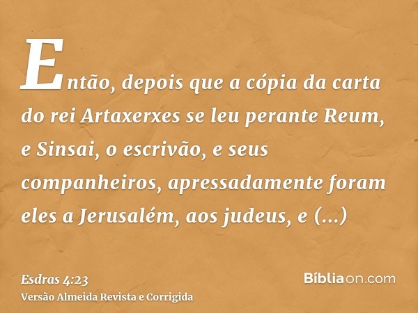 Então, depois que a cópia da carta do rei Artaxerxes se leu perante Reum, e Sinsai, o escrivão, e seus companheiros, apressadamente foram eles a Jerusalém, aos 