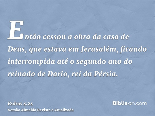 Então cessou a obra da casa de Deus, que estava em Jerusalém, ficando interrompida até o segundo ano do reinado de Dario, rei da Pérsia.