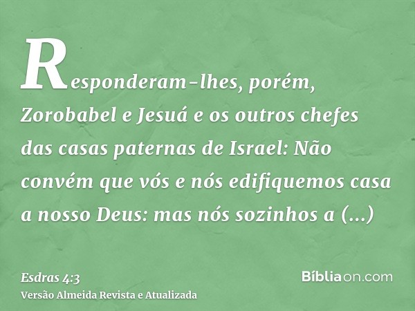 Responderam-lhes, porém, Zorobabel e Jesuá e os outros chefes das casas paternas de Israel: Não convém que vós e nós edifiquemos casa a nosso Deus: mas nós sozi