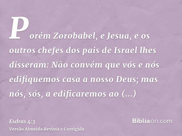 Porém Zorobabel, e Jesua, e os outros chefes dos pais de Israel lhes disseram: Não convém que vós e nós edifiquemos casa a nosso Deus; mas nós, sós, a edificare