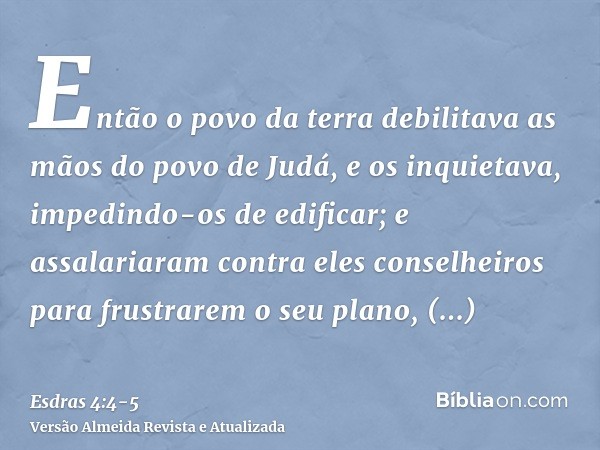 Então o povo da terra debilitava as mãos do povo de Judá, e os inquietava, impedindo-os de edificar;e assalariaram contra eles conselheiros para frustrarem o se