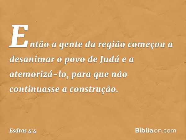 Então a gente da região começou a desanimar o povo de Judá e a atemorizá-lo, para que não continuasse a construção. -- Esdras 4:4