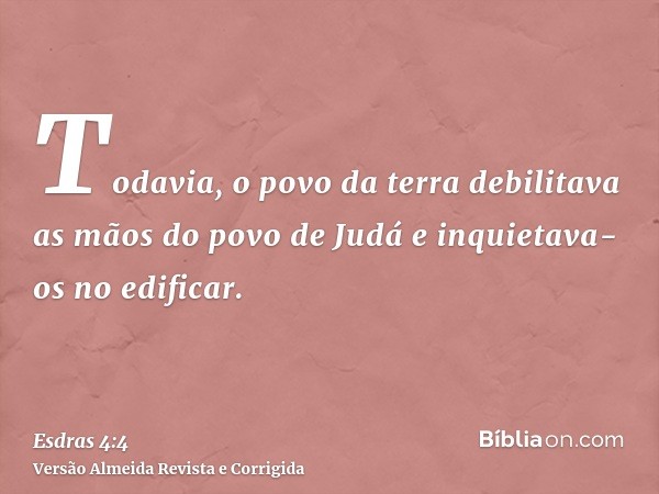 Todavia, o povo da terra debilitava as mãos do povo de Judá e inquietava-os no edificar.