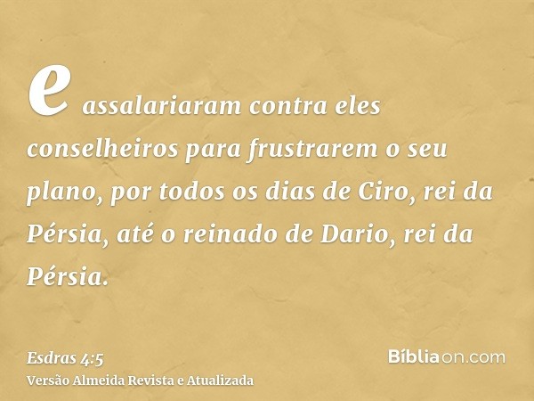 e assalariaram contra eles conselheiros para frustrarem o seu plano, por todos os dias de Ciro, rei da Pérsia, até o reinado de Dario, rei da Pérsia.