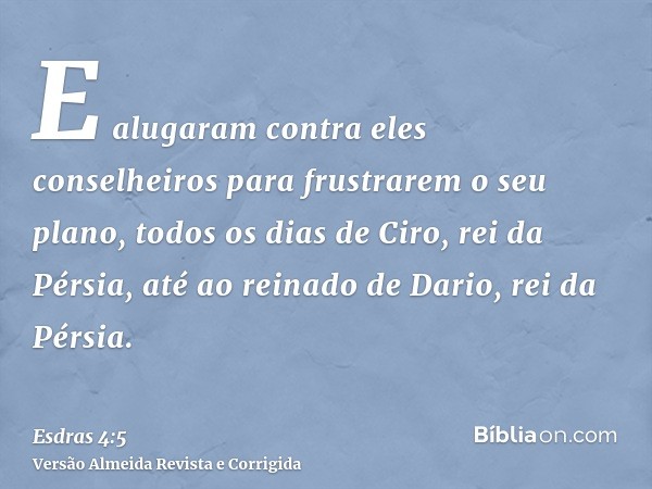E alugaram contra eles conselheiros para frustrarem o seu plano, todos os dias de Ciro, rei da Pérsia, até ao reinado de Dario, rei da Pérsia.