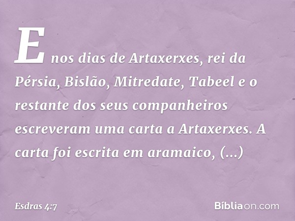 E nos dias de Artaxerxes, rei da Pérsia, Bislão, Mitredate, Tabeel e o restante dos seus companheiros escreveram uma carta a Artaxer­xes. A carta foi escrita em