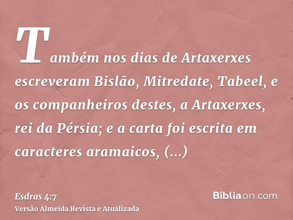 Também nos dias de Artaxerxes escreveram Bislão, Mitredate, Tabeel, e os companheiros destes, a Artaxerxes, rei da Pérsia; e a carta foi escrita em caracteres a