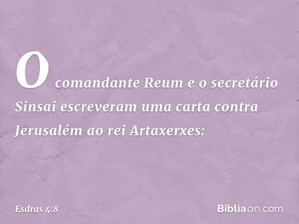 O comandante Reum e o secretário Sinsai escreveram uma carta contra Jerusalém ao rei Artaxerxes: -- Esdras 4:8