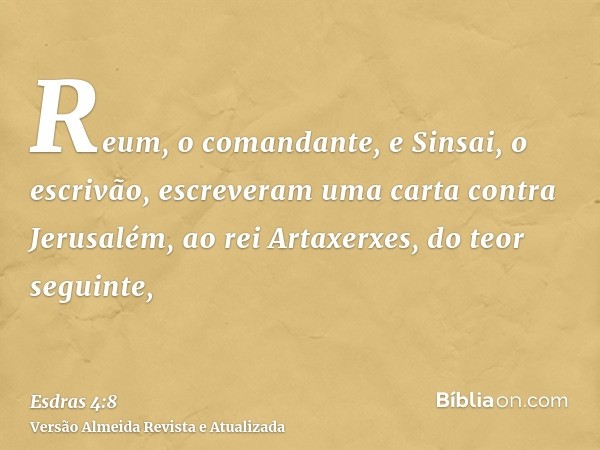 Reum, o comandante, e Sinsai, o escrivão, escreveram uma carta contra Jerusalém, ao rei Artaxerxes, do teor seguinte,