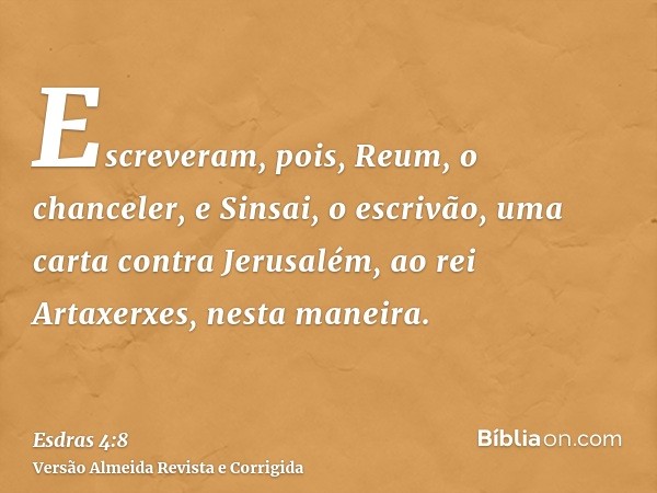 Escreveram, pois, Reum, o chanceler, e Sinsai, o escrivão, uma carta contra Jerusalém, ao rei Artaxerxes, nesta maneira.