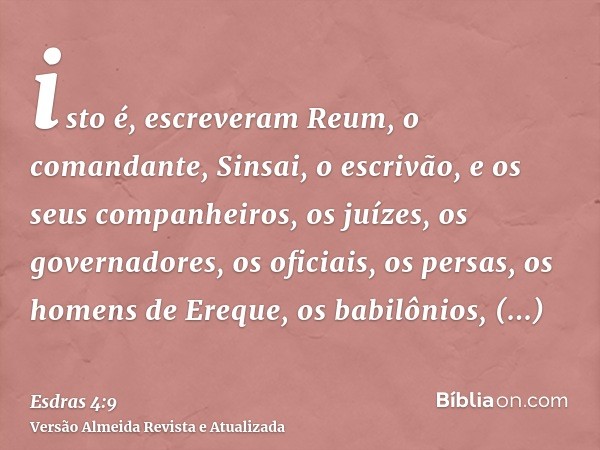 isto é, escreveram Reum, o comandante, Sinsai, o escrivão, e os seus companheiros, os juízes, os governadores, os oficiais, os persas, os homens de Ereque, os b