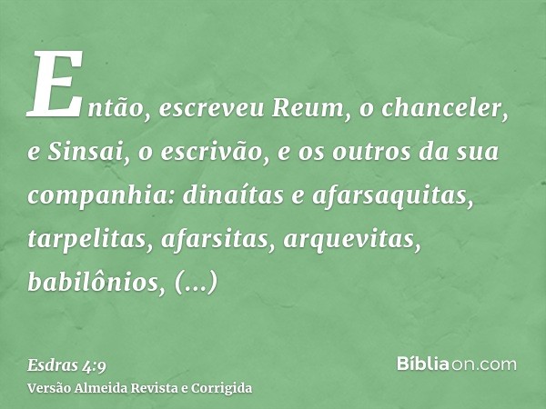 Então, escreveu Reum, o chanceler, e Sinsai, o escrivão, e os outros da sua companhia: dinaítas e afarsaquitas, tarpelitas, afarsitas, arquevitas, babilônios, s