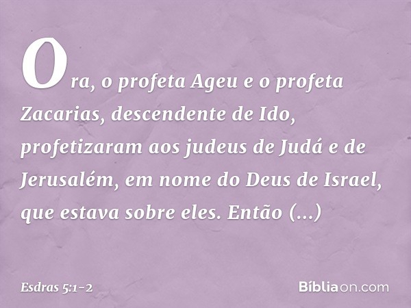 Ora, o profeta Ageu e o profeta Zacarias, descendente de Ido, profetizaram aos judeus de Judá e de Jerusalém, em nome do Deus de Israel, que estava sobre eles.