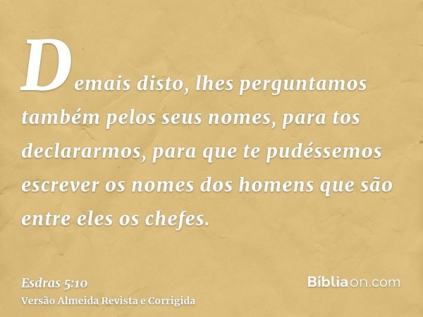 Demais disto, lhes perguntamos também pelos seus nomes, para tos declararmos, para que te pudéssemos escrever os nomes dos homens que são entre eles os chefes.