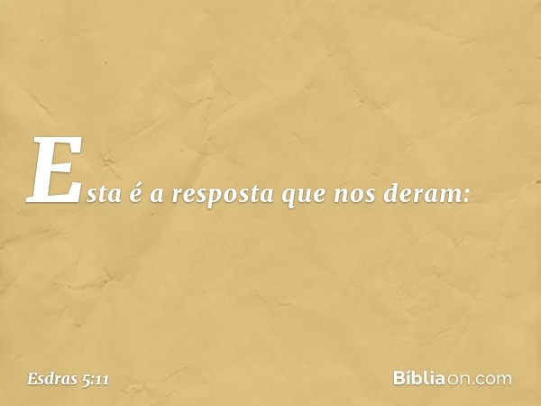 "Esta é a resposta que nos deram: -- Esdras 5:11