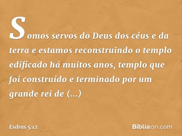 " 'Somos servos do Deus dos céus e da terra e estamos reconstruindo o templo edificado há muitos anos, templo que foi construí­do e terminado por um grande rei 